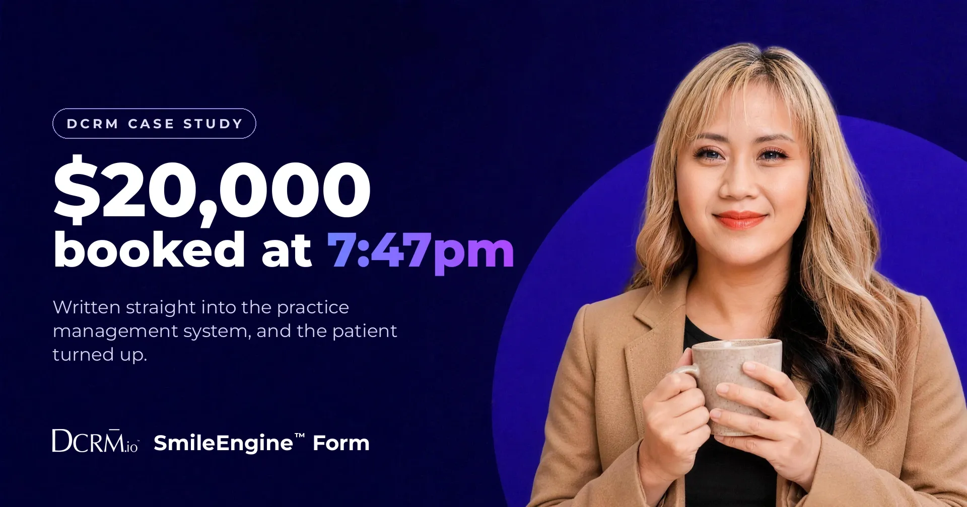 DCRM case study, SmileEngine™ Form: $20,000 booked at 7:47pm. Written straight into the practice management system, and the patient turned up.